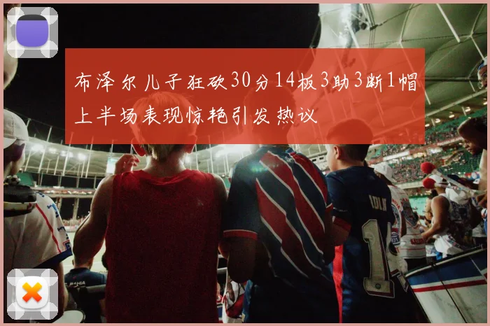 布泽尔儿子狂砍30分14板3助3断1帽上半场表现惊艳引发热议