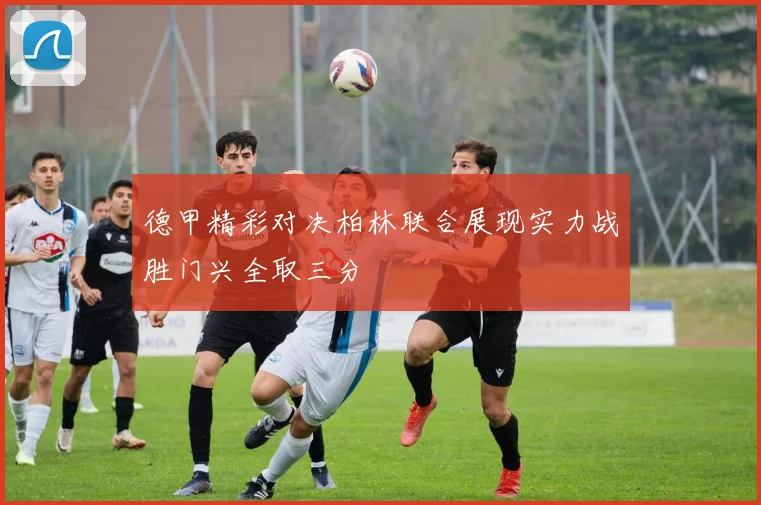 德甲精彩对决柏林联合展现实力战胜门兴全取三分
