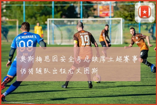 奥斯梅恩因安全考虑缺席土超赛事仍将随队出征尤文图斯