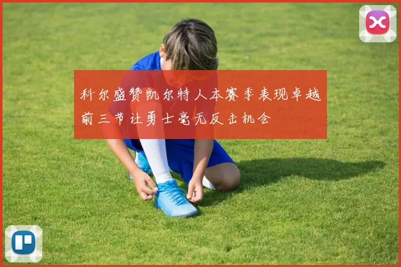 科尔盛赞凯尔特人本赛季表现卓越前三节让勇士毫无反击机会