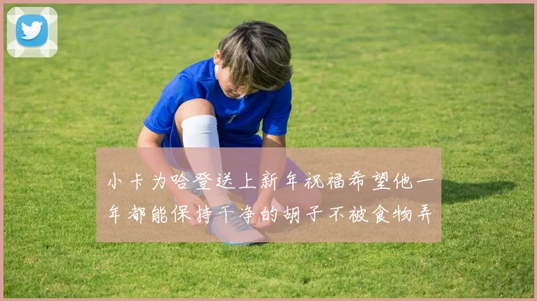 小卡为哈登送上新年祝福希望他一年都能保持干净的胡子不被食物弄脏