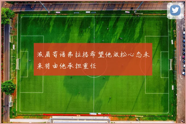 浓眉寄语弗拉格希望他放松心态未来将由他承担重任