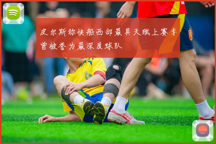 皮尔斯称快船西部最具天赋上赛季曾被誉为最深度球队