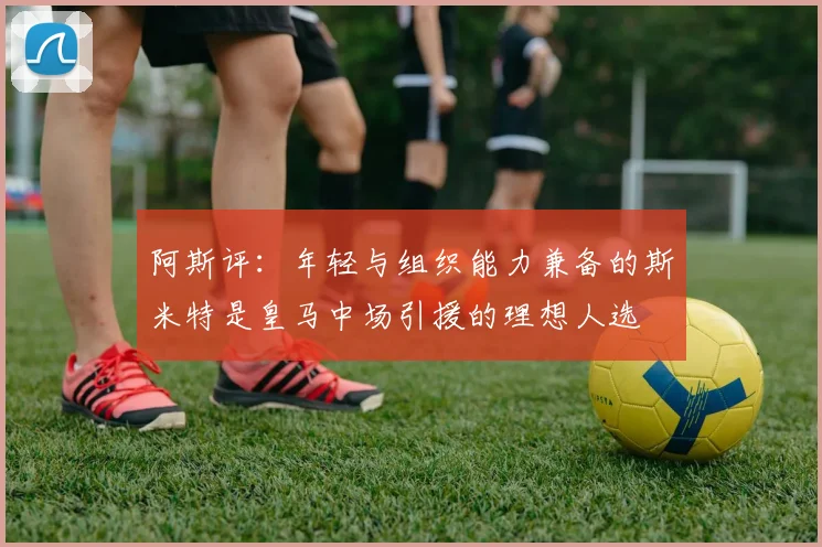 阿斯评：年轻与组织能力兼备的斯米特是皇马中场引援的理想人选