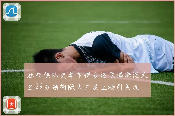 独行侠队史单节得分记录揭晓诺天王29分领衔欧文三度上榜引关注