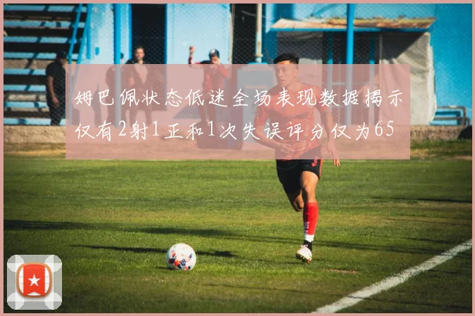 姆巴佩状态低迷全场表现数据揭示仅有2射1正和1次失误评分仅为65