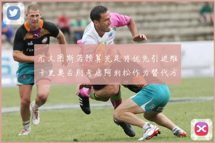 尤文图斯若预算充足将优先引进维卡里奥否则考虑阿利松作为替代方案