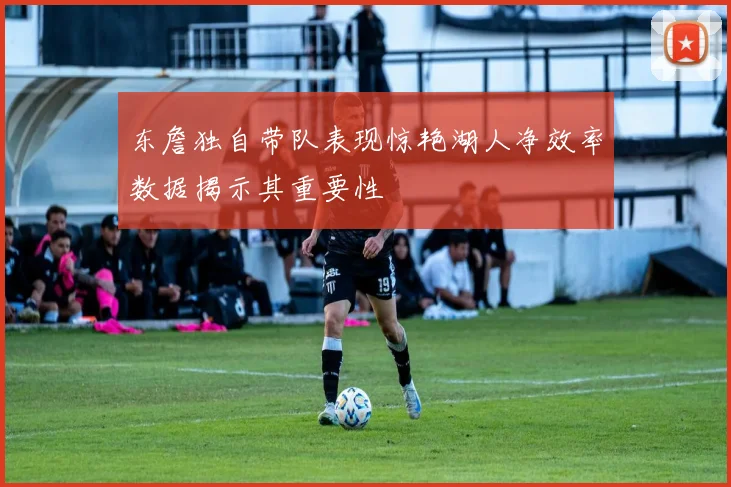 东詹独自带队表现惊艳湖人净效率数据揭示其重要性
