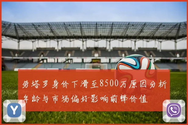 劳塔罗身价下滑至8500万原因分析年龄与市场偏好影响前锋价值