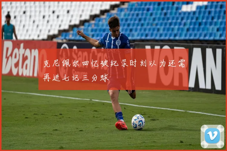 克尼佩尔回忆破纪录时刻以为还需再进七记三分球