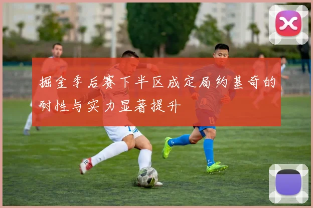 掘金季后赛下半区成定局约基奇的耐性与实力显著提升