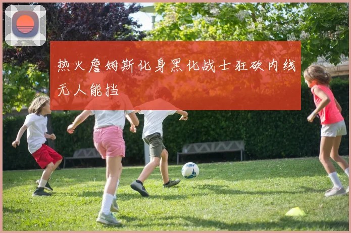 热火詹姆斯化身黑化战士狂砍内线无人能挡