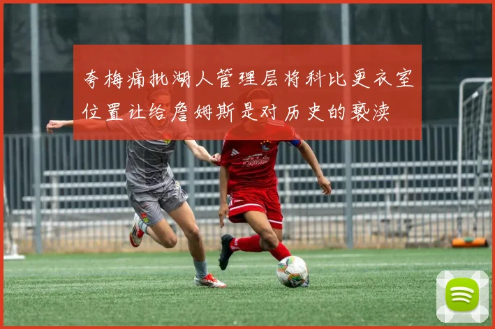 夸梅痛批湖人管理层将科比更衣室位置让给詹姆斯是对历史的亵渎