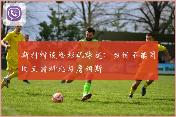 斯科特谈洛杉矶球迷：为何不能同时支持科比与詹姆斯