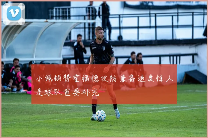 小佩顿赞霍福德攻防兼备速度惊人是球队重要补充