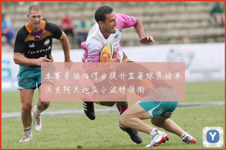 本赛季场均得分提升显著球员榜单沃克阿夫迪亚小波特领衔