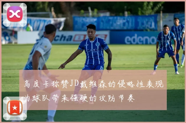 乌度卡称赞JD戴维森的侵略性表现为球队带来强硬的攻防节奏