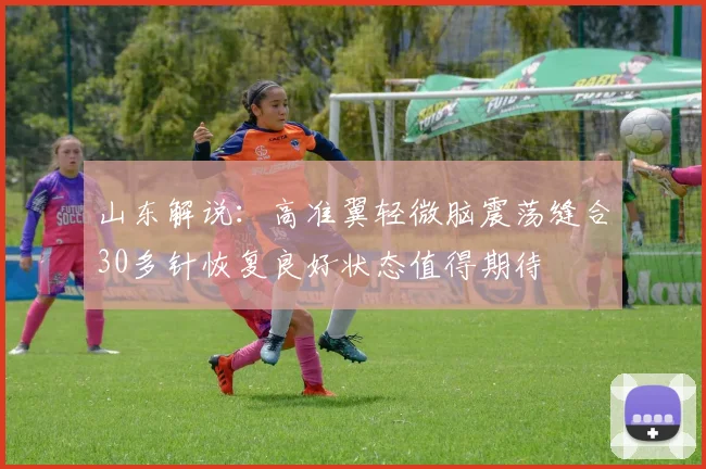 山东解说：高准翼轻微脑震荡缝合30多针恢复良好状态值得期待