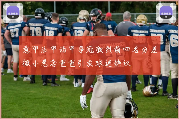 意甲法甲西甲争冠激烈前四名分差微小悬念重重引发球迷热议